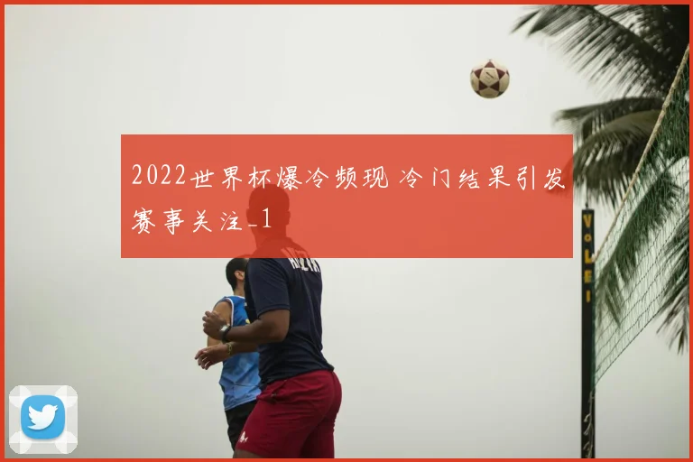 2022世界杯爆冷频现 冷门结果引发赛事关注_1