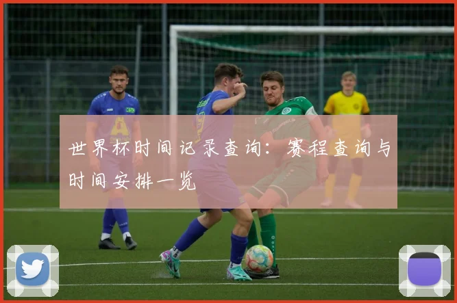 世界杯时间记录查询：赛程查询与时间安排一览