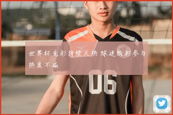世界杯竞彩持续火热 球迷购彩参与热度不减
